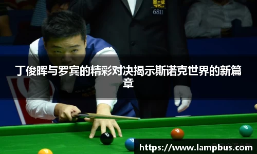 丁俊晖与罗宾的精彩对决揭示斯诺克世界的新篇章