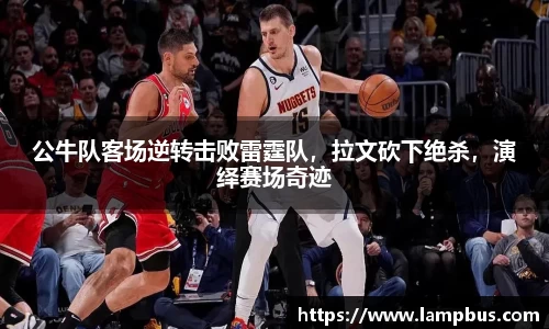 公牛队客场逆转击败雷霆队，拉文砍下绝杀，演绎赛场奇迹