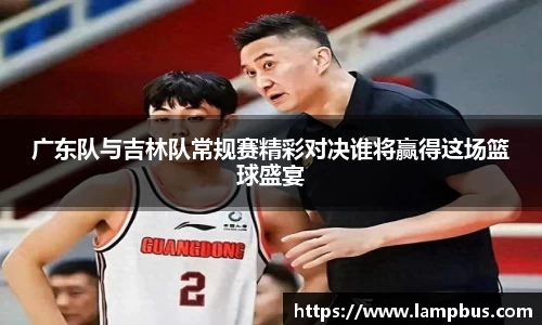 广东队与吉林队常规赛精彩对决谁将赢得这场篮球盛宴