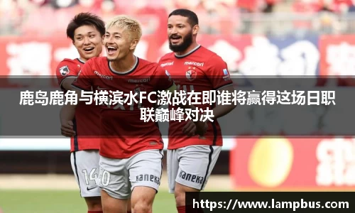 鹿岛鹿角与横滨水FC激战在即谁将赢得这场日职联巅峰对决