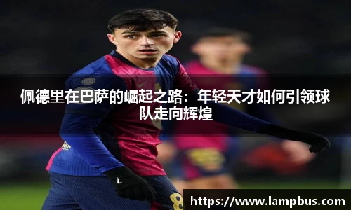 佩德里在巴萨的崛起之路：年轻天才如何引领球队走向辉煌