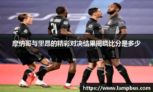 摩纳哥与里昂的精彩对决结果揭晓比分是多少