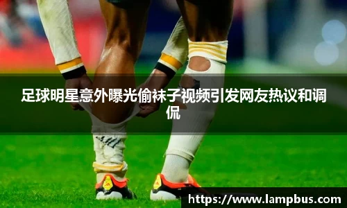 足球明星意外曝光偷袜子视频引发网友热议和调侃