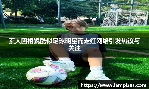 素人因相貌酷似足球明星而走红网络引发热议与关注