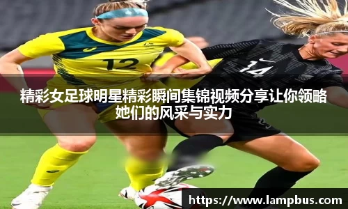 精彩女足球明星精彩瞬间集锦视频分享让你领略她们的风采与实力