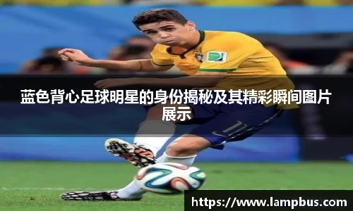 蓝色背心足球明星的身份揭秘及其精彩瞬间图片展示